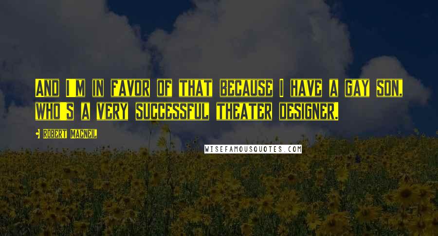 Robert MacNeil Quotes: And I'm in favor of that because I have a gay son, who's a very successful theater designer.