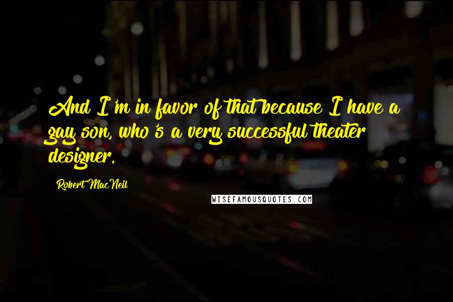 Robert MacNeil Quotes: And I'm in favor of that because I have a gay son, who's a very successful theater designer.