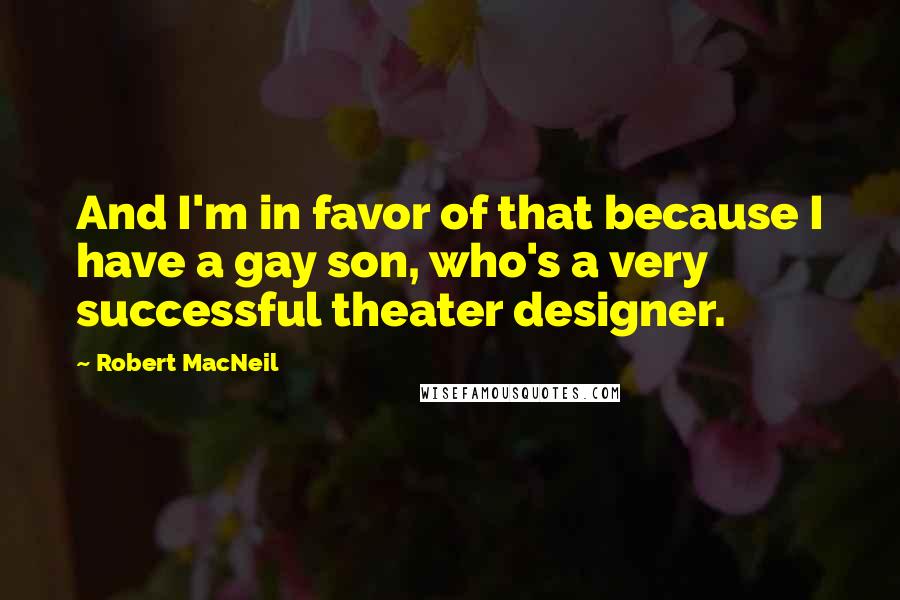 Robert MacNeil Quotes: And I'm in favor of that because I have a gay son, who's a very successful theater designer.