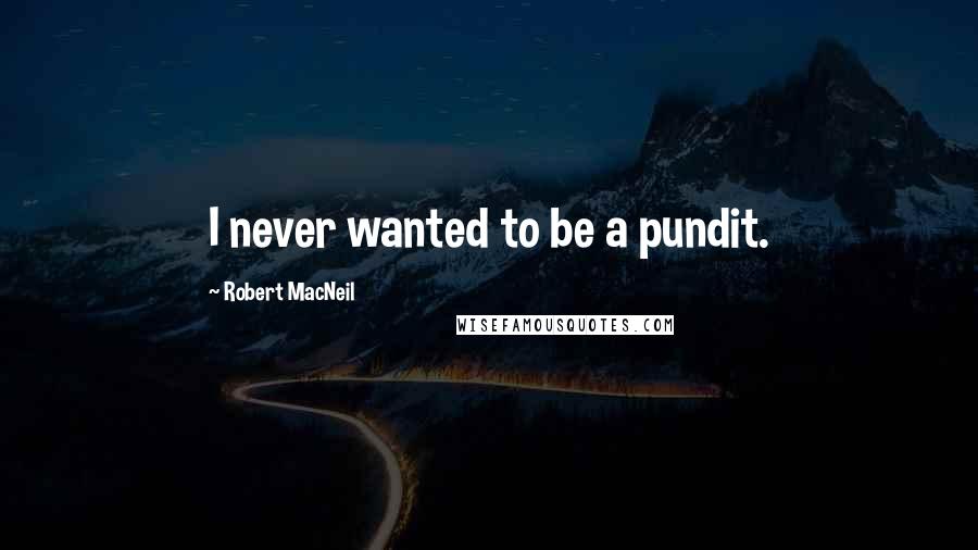 Robert MacNeil Quotes: I never wanted to be a pundit.