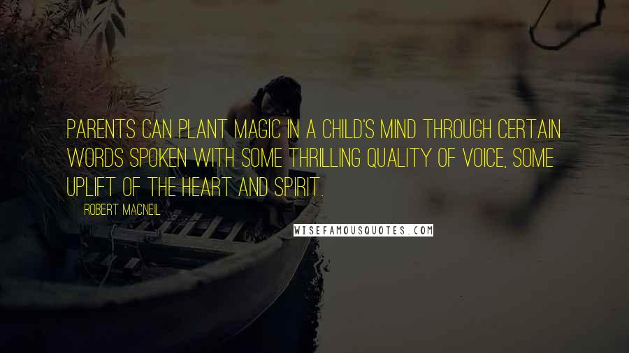 Robert MacNeil Quotes: Parents can plant magic in a child's mind through certain words spoken with some thrilling quality of voice, some uplift of the heart and spirit.