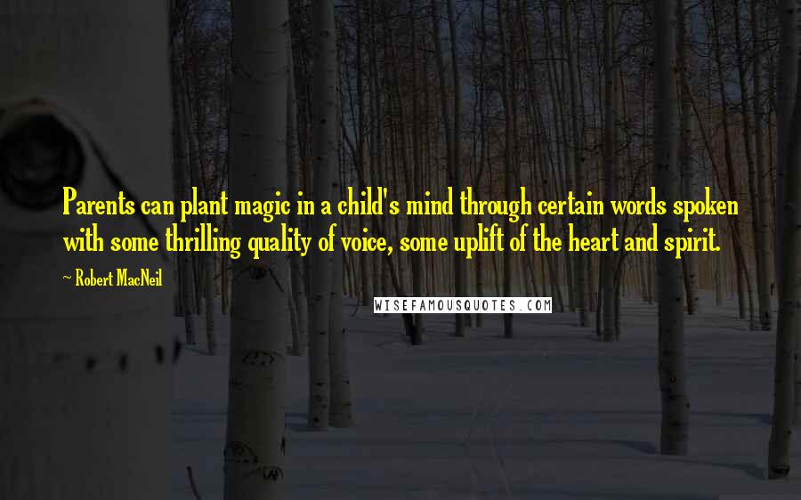 Robert MacNeil Quotes: Parents can plant magic in a child's mind through certain words spoken with some thrilling quality of voice, some uplift of the heart and spirit.