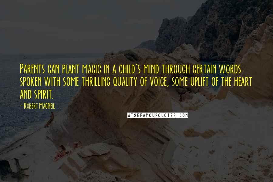 Robert MacNeil Quotes: Parents can plant magic in a child's mind through certain words spoken with some thrilling quality of voice, some uplift of the heart and spirit.