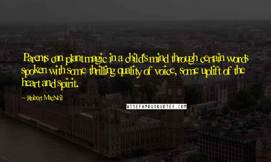 Robert MacNeil Quotes: Parents can plant magic in a child's mind through certain words spoken with some thrilling quality of voice, some uplift of the heart and spirit.