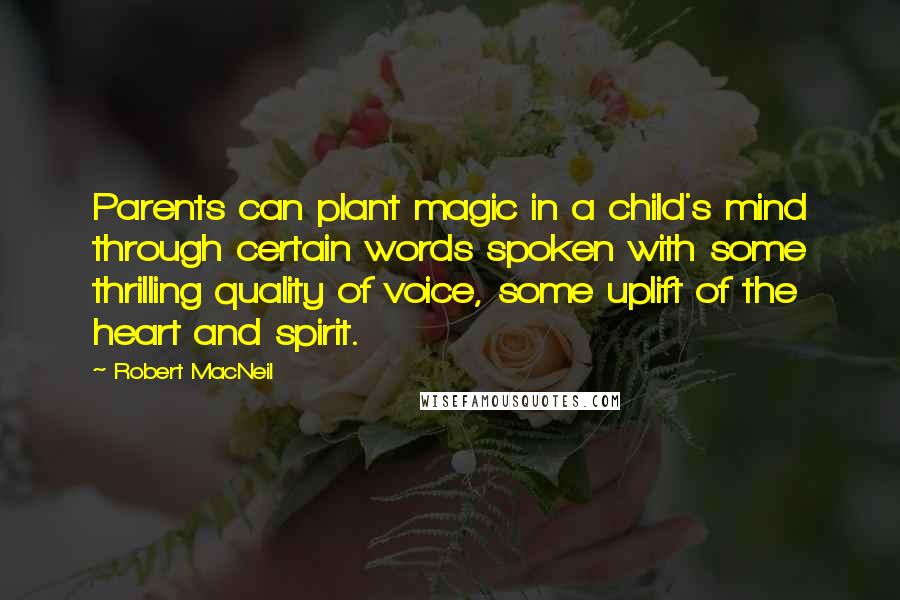 Robert MacNeil Quotes: Parents can plant magic in a child's mind through certain words spoken with some thrilling quality of voice, some uplift of the heart and spirit.