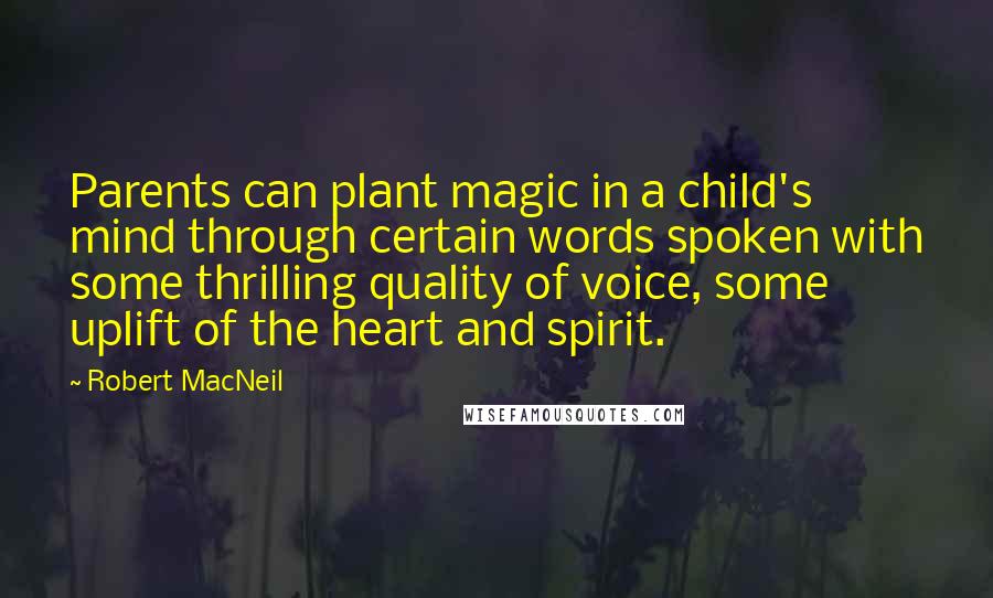 Robert MacNeil Quotes: Parents can plant magic in a child's mind through certain words spoken with some thrilling quality of voice, some uplift of the heart and spirit.