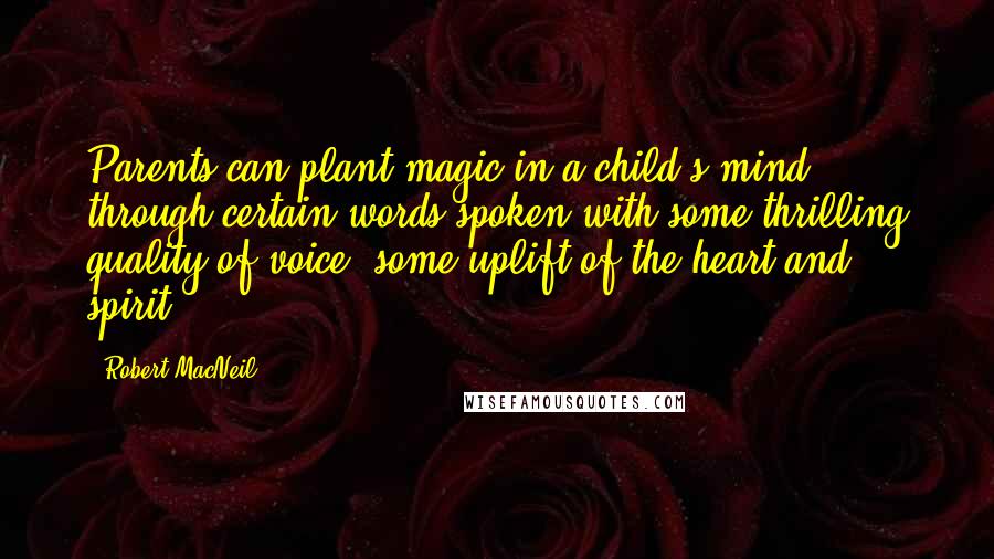 Robert MacNeil Quotes: Parents can plant magic in a child's mind through certain words spoken with some thrilling quality of voice, some uplift of the heart and spirit.