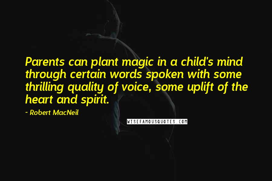 Robert MacNeil Quotes: Parents can plant magic in a child's mind through certain words spoken with some thrilling quality of voice, some uplift of the heart and spirit.