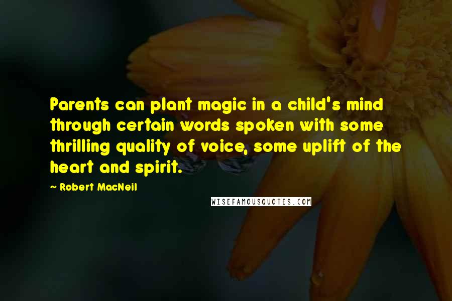 Robert MacNeil Quotes: Parents can plant magic in a child's mind through certain words spoken with some thrilling quality of voice, some uplift of the heart and spirit.