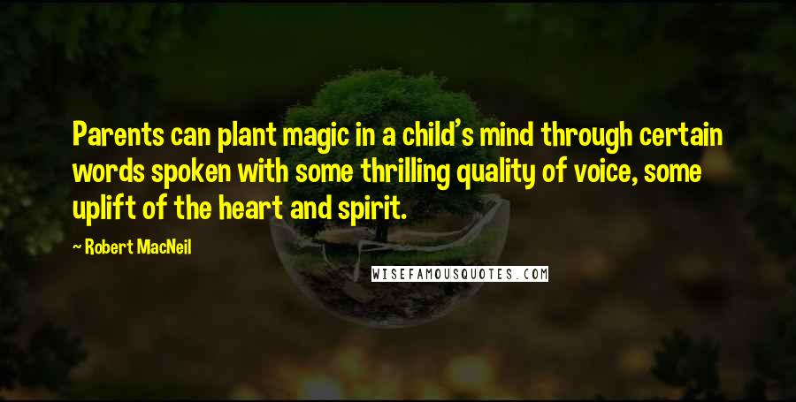 Robert MacNeil Quotes: Parents can plant magic in a child's mind through certain words spoken with some thrilling quality of voice, some uplift of the heart and spirit.