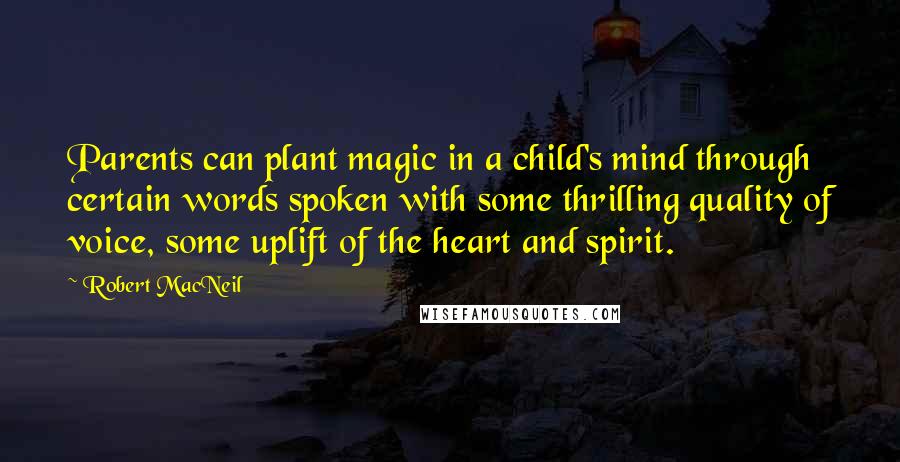 Robert MacNeil Quotes: Parents can plant magic in a child's mind through certain words spoken with some thrilling quality of voice, some uplift of the heart and spirit.