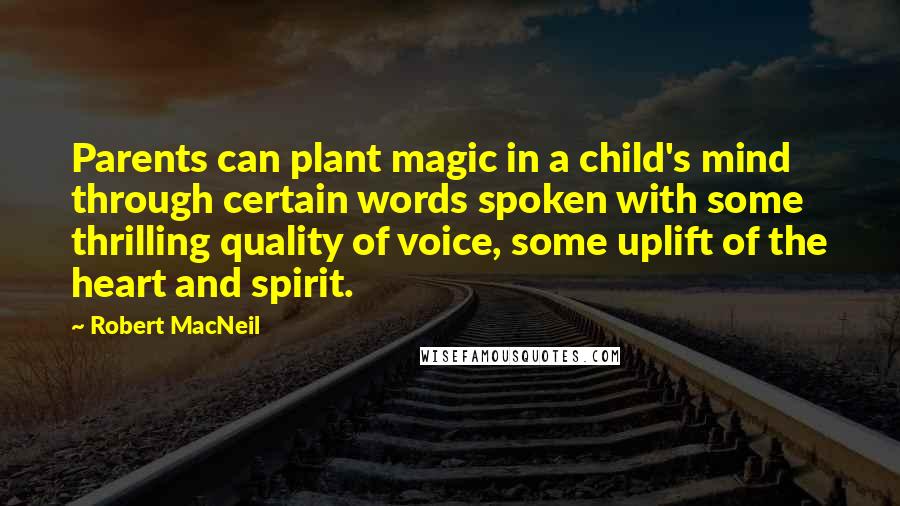 Robert MacNeil Quotes: Parents can plant magic in a child's mind through certain words spoken with some thrilling quality of voice, some uplift of the heart and spirit.