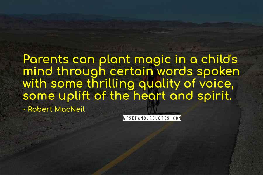 Robert MacNeil Quotes: Parents can plant magic in a child's mind through certain words spoken with some thrilling quality of voice, some uplift of the heart and spirit.