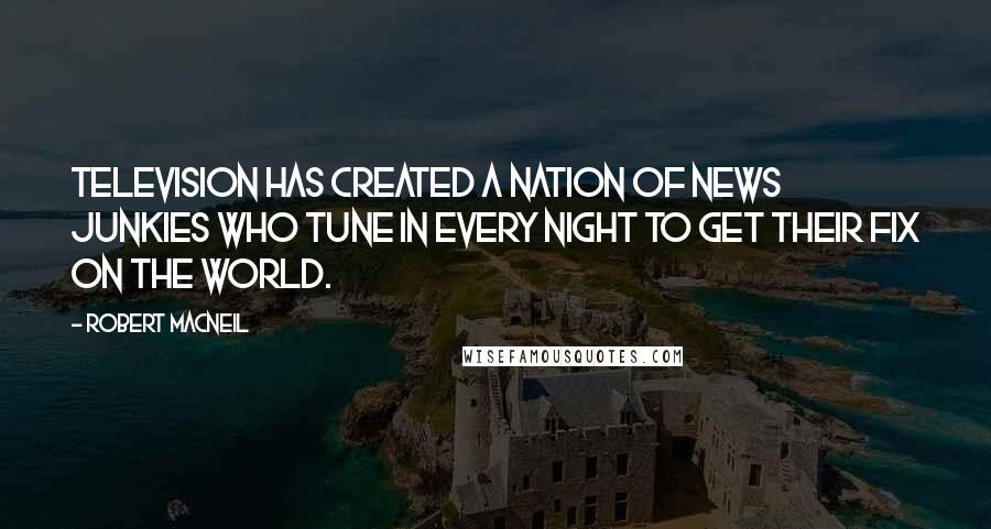 Robert MacNeil Quotes: Television has created a nation of news junkies who tune in every night to get their fix on the world.