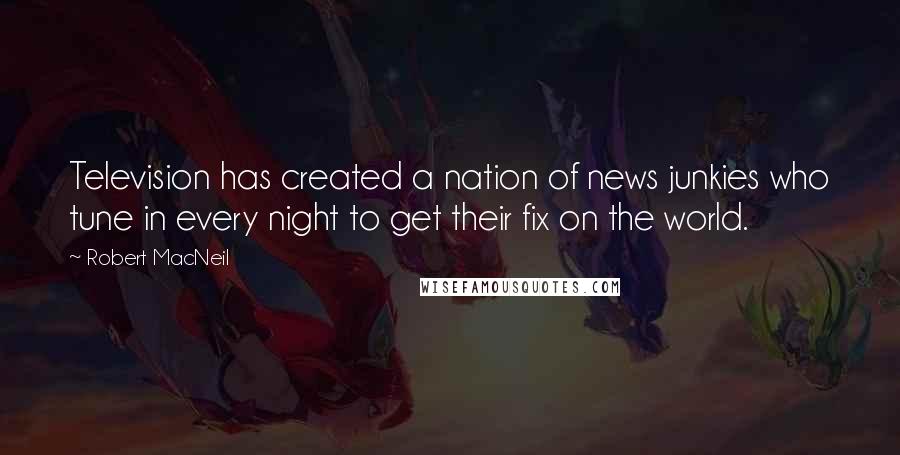 Robert MacNeil Quotes: Television has created a nation of news junkies who tune in every night to get their fix on the world.