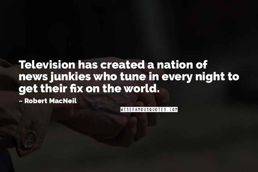 Robert MacNeil Quotes: Television has created a nation of news junkies who tune in every night to get their fix on the world.