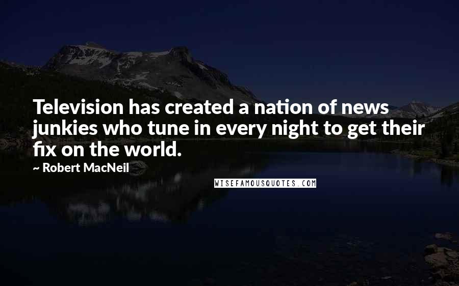 Robert MacNeil Quotes: Television has created a nation of news junkies who tune in every night to get their fix on the world.