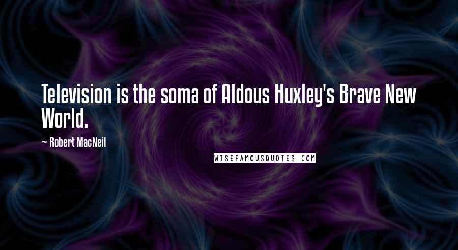 Robert MacNeil Quotes: Television is the soma of Aldous Huxley's Brave New World.