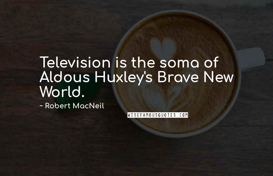 Robert MacNeil Quotes: Television is the soma of Aldous Huxley's Brave New World.