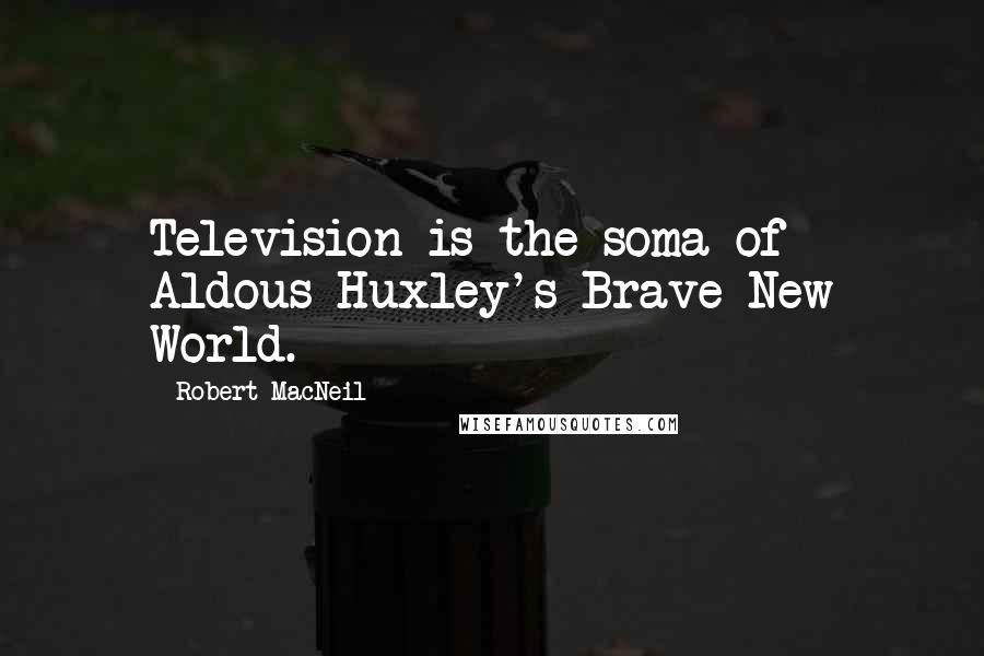 Robert MacNeil Quotes: Television is the soma of Aldous Huxley's Brave New World.