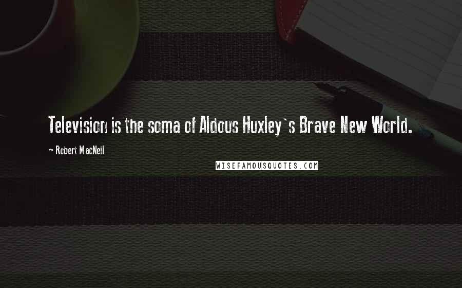 Robert MacNeil Quotes: Television is the soma of Aldous Huxley's Brave New World.