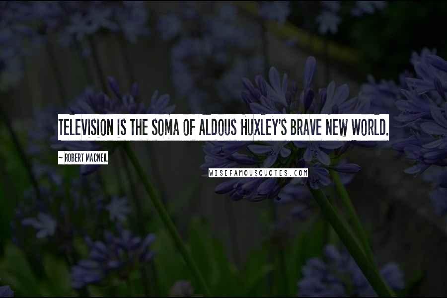 Robert MacNeil Quotes: Television is the soma of Aldous Huxley's Brave New World.