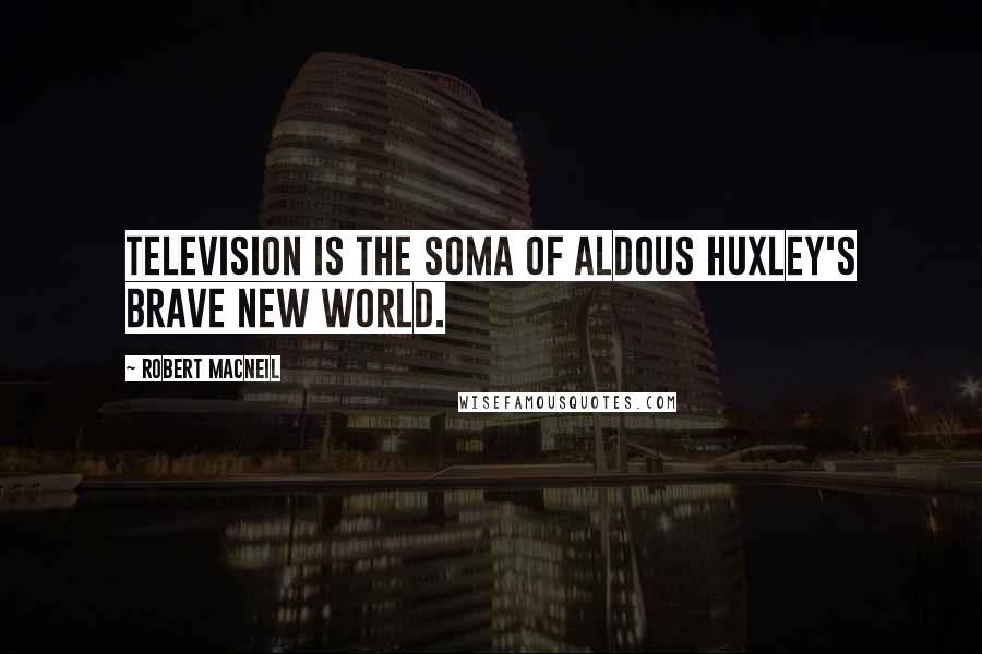 Robert MacNeil Quotes: Television is the soma of Aldous Huxley's Brave New World.