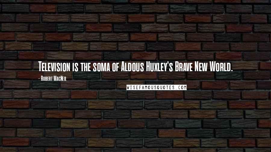 Robert MacNeil Quotes: Television is the soma of Aldous Huxley's Brave New World.