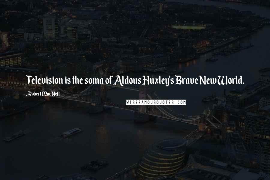 Robert MacNeil Quotes: Television is the soma of Aldous Huxley's Brave New World.