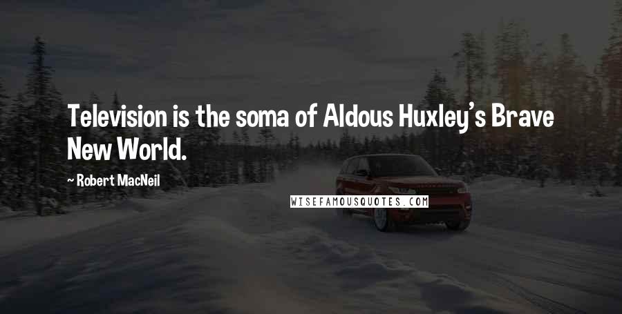 Robert MacNeil Quotes: Television is the soma of Aldous Huxley's Brave New World.