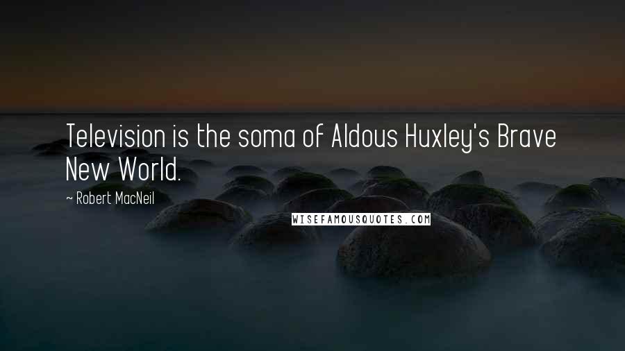 Robert MacNeil Quotes: Television is the soma of Aldous Huxley's Brave New World.