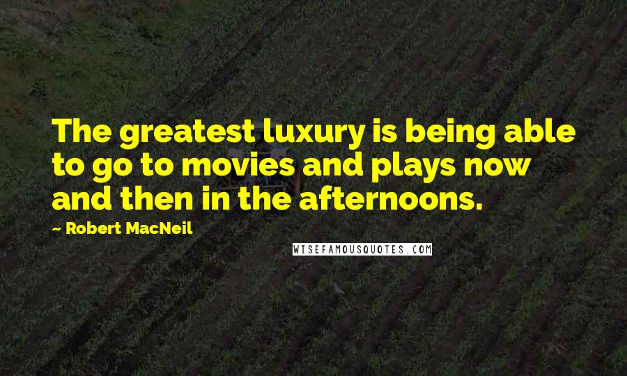 Robert MacNeil Quotes: The greatest luxury is being able to go to movies and plays now and then in the afternoons.