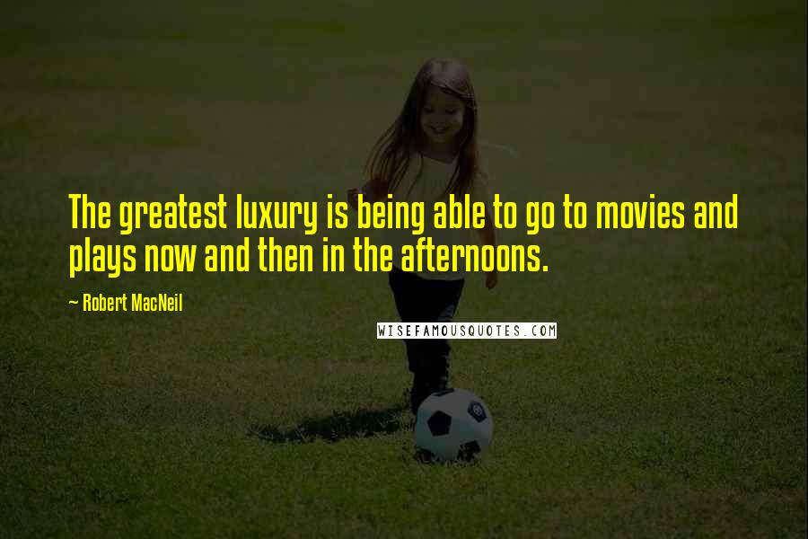 Robert MacNeil Quotes: The greatest luxury is being able to go to movies and plays now and then in the afternoons.