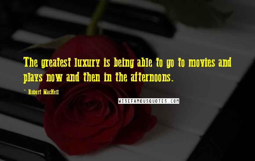 Robert MacNeil Quotes: The greatest luxury is being able to go to movies and plays now and then in the afternoons.