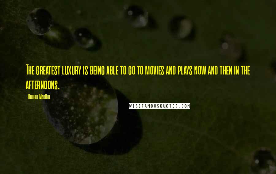 Robert MacNeil Quotes: The greatest luxury is being able to go to movies and plays now and then in the afternoons.