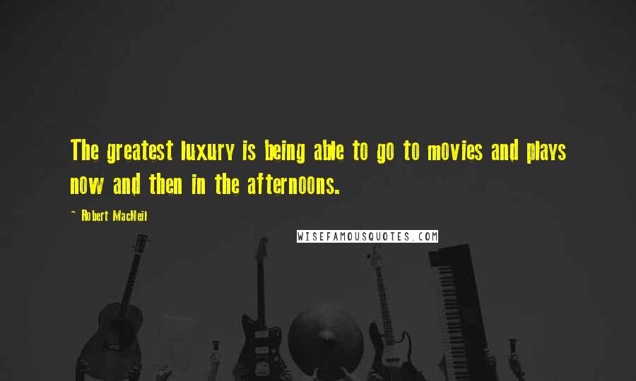 Robert MacNeil Quotes: The greatest luxury is being able to go to movies and plays now and then in the afternoons.