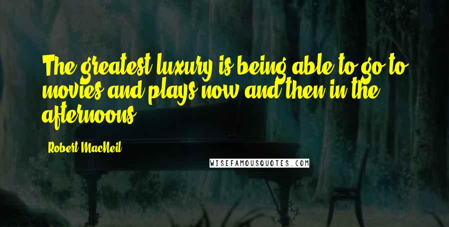 Robert MacNeil Quotes: The greatest luxury is being able to go to movies and plays now and then in the afternoons.