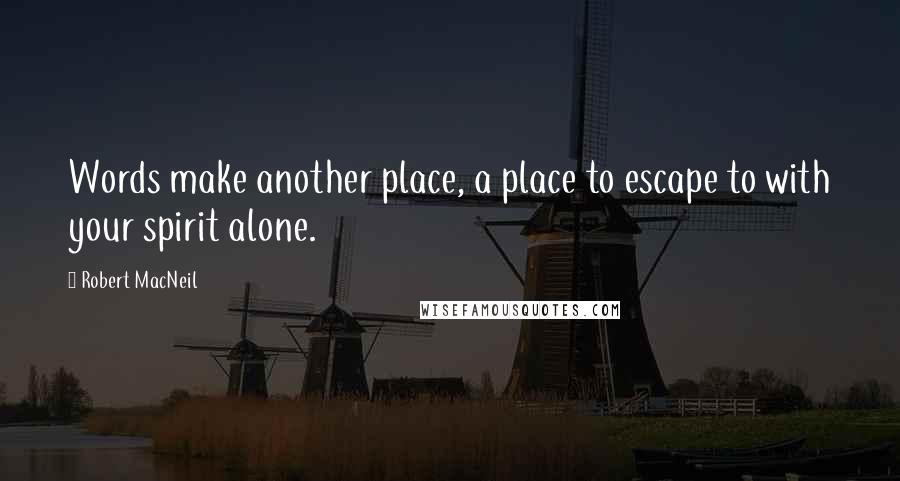 Robert MacNeil Quotes: Words make another place, a place to escape to with your spirit alone.