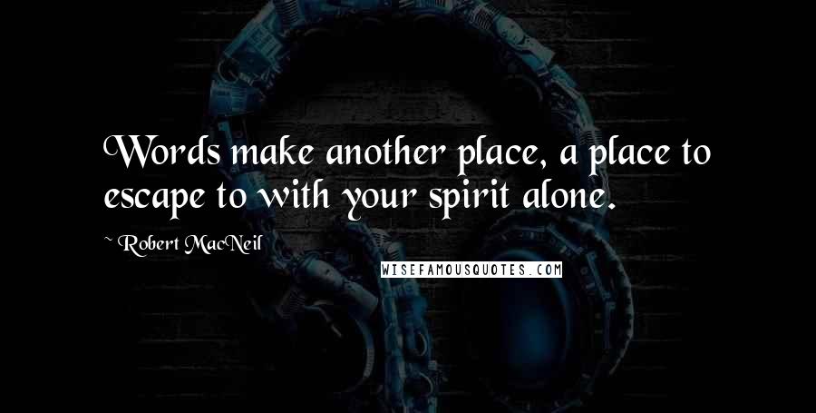 Robert MacNeil Quotes: Words make another place, a place to escape to with your spirit alone.