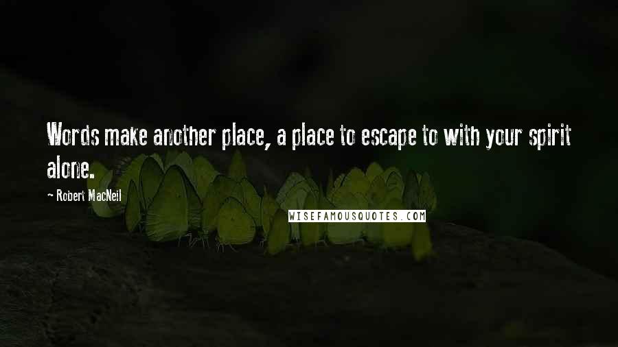 Robert MacNeil Quotes: Words make another place, a place to escape to with your spirit alone.