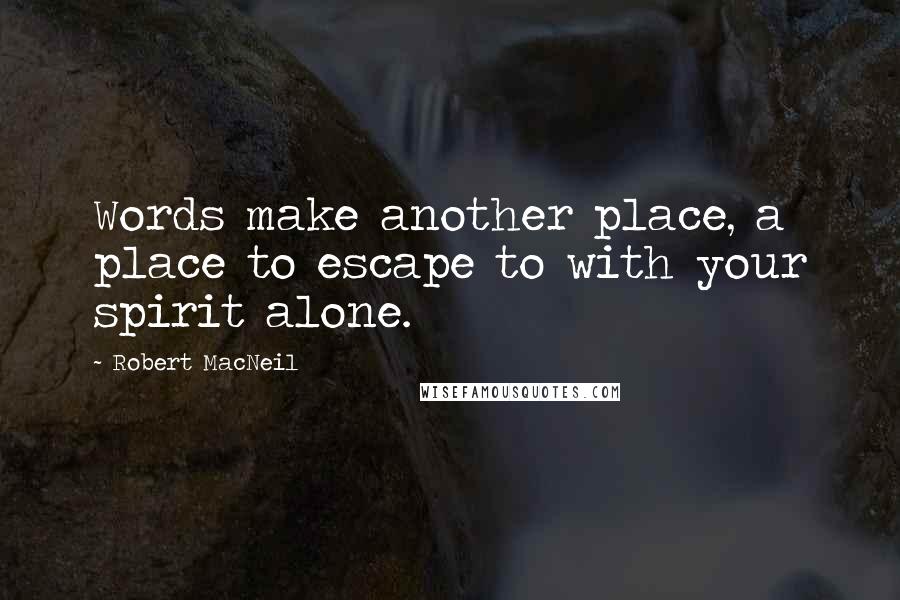 Robert MacNeil Quotes: Words make another place, a place to escape to with your spirit alone.