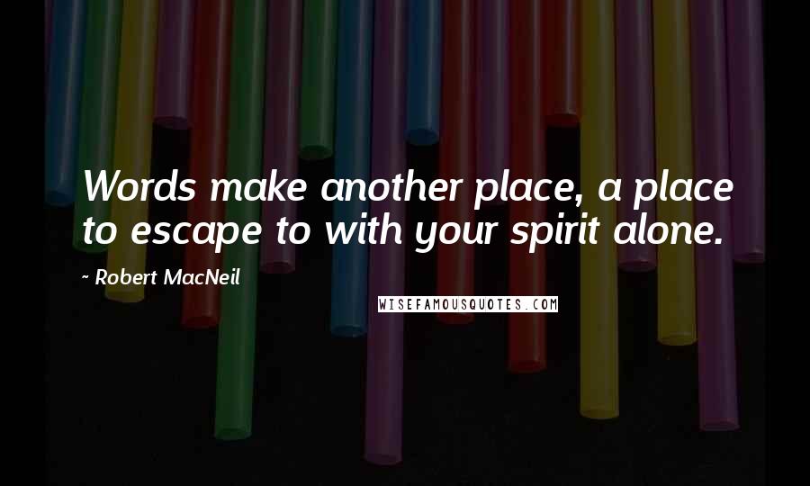 Robert MacNeil Quotes: Words make another place, a place to escape to with your spirit alone.