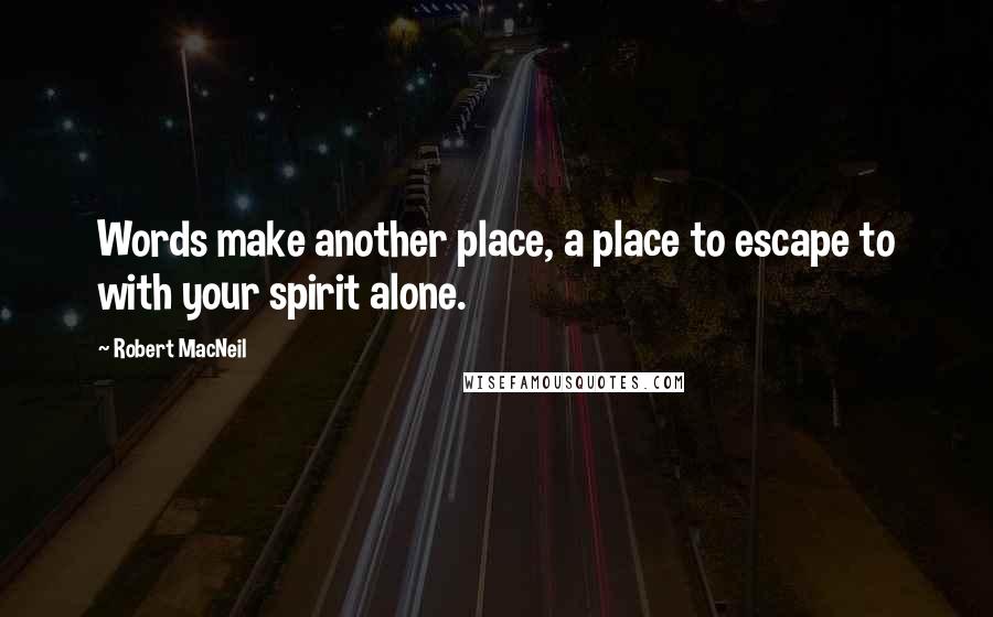 Robert MacNeil Quotes: Words make another place, a place to escape to with your spirit alone.