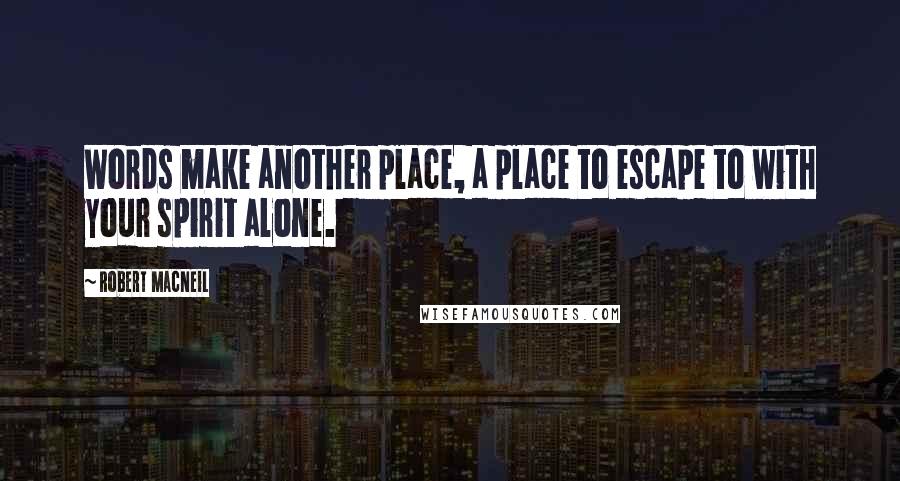 Robert MacNeil Quotes: Words make another place, a place to escape to with your spirit alone.