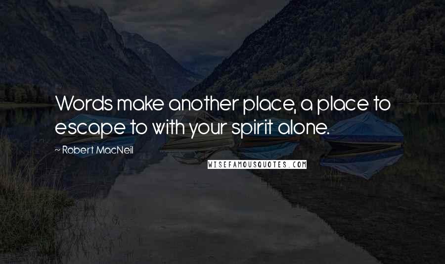 Robert MacNeil Quotes: Words make another place, a place to escape to with your spirit alone.