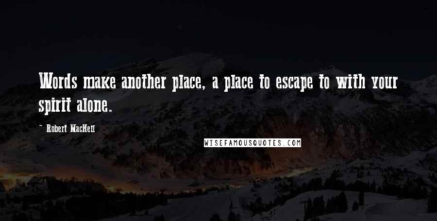 Robert MacNeil Quotes: Words make another place, a place to escape to with your spirit alone.