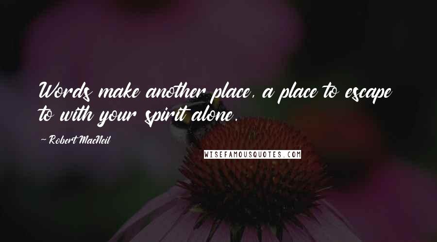 Robert MacNeil Quotes: Words make another place, a place to escape to with your spirit alone.