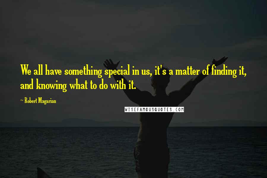 Robert Magarian Quotes: We all have something special in us, it's a matter of finding it, and knowing what to do with it.