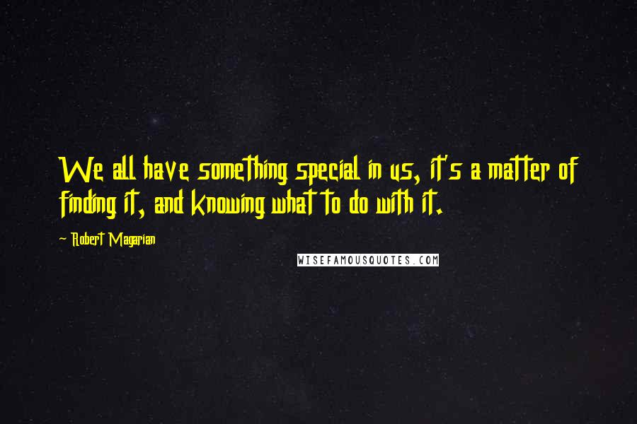 Robert Magarian Quotes: We all have something special in us, it's a matter of finding it, and knowing what to do with it.