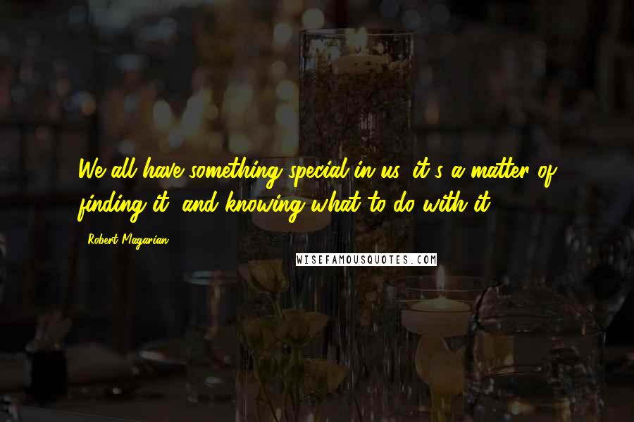 Robert Magarian Quotes: We all have something special in us, it's a matter of finding it, and knowing what to do with it.